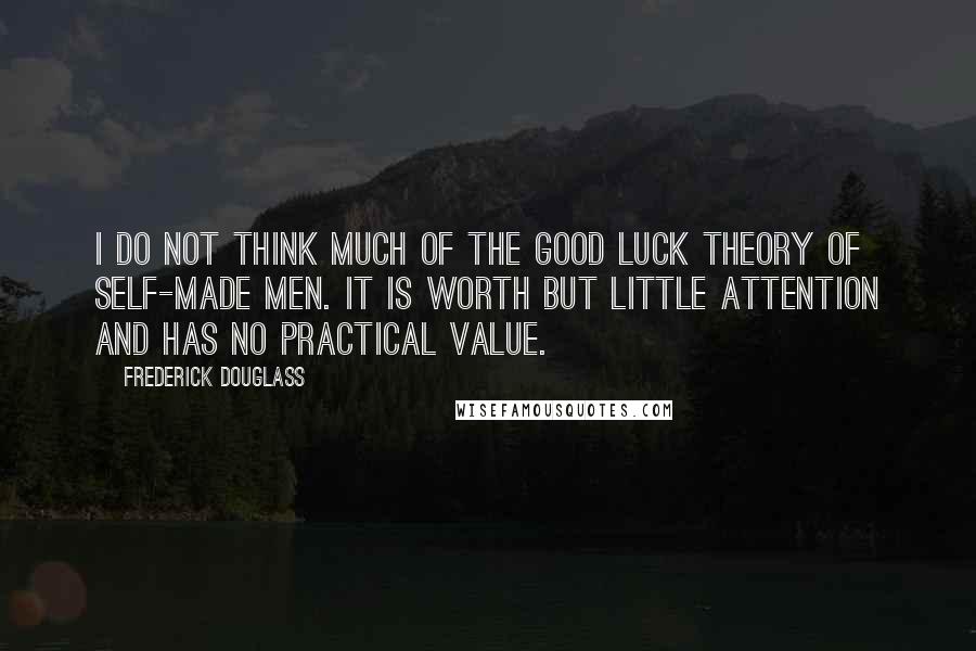 Frederick Douglass Quotes: I do not think much of the good luck theory of self-made men. It is worth but little attention and has no practical value.