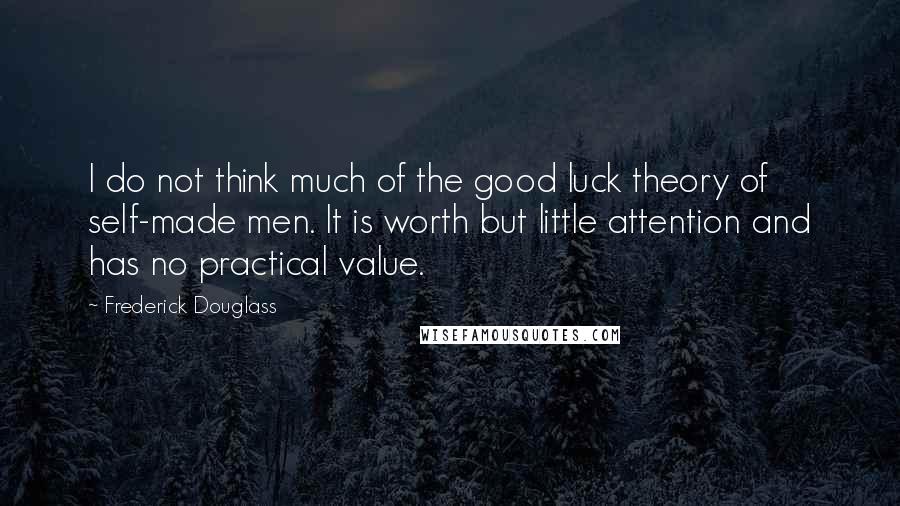 Frederick Douglass Quotes: I do not think much of the good luck theory of self-made men. It is worth but little attention and has no practical value.