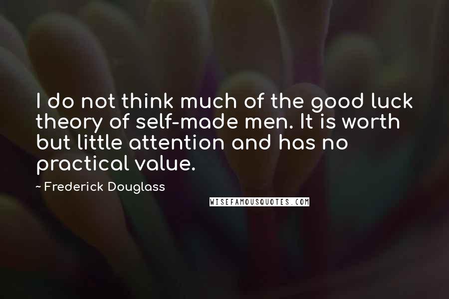 Frederick Douglass Quotes: I do not think much of the good luck theory of self-made men. It is worth but little attention and has no practical value.