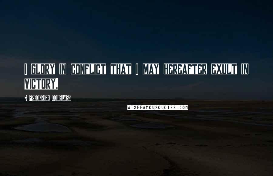 Frederick Douglass Quotes: I glory in conflict that I may hereafter exult in victory.
