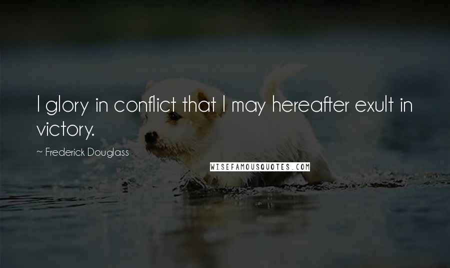 Frederick Douglass Quotes: I glory in conflict that I may hereafter exult in victory.