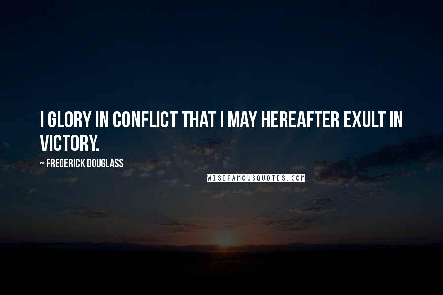 Frederick Douglass Quotes: I glory in conflict that I may hereafter exult in victory.