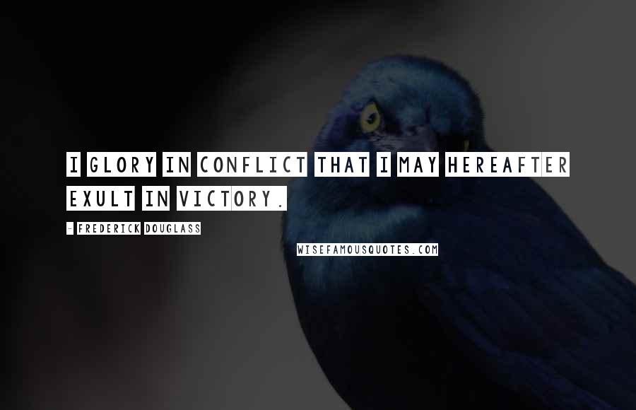 Frederick Douglass Quotes: I glory in conflict that I may hereafter exult in victory.