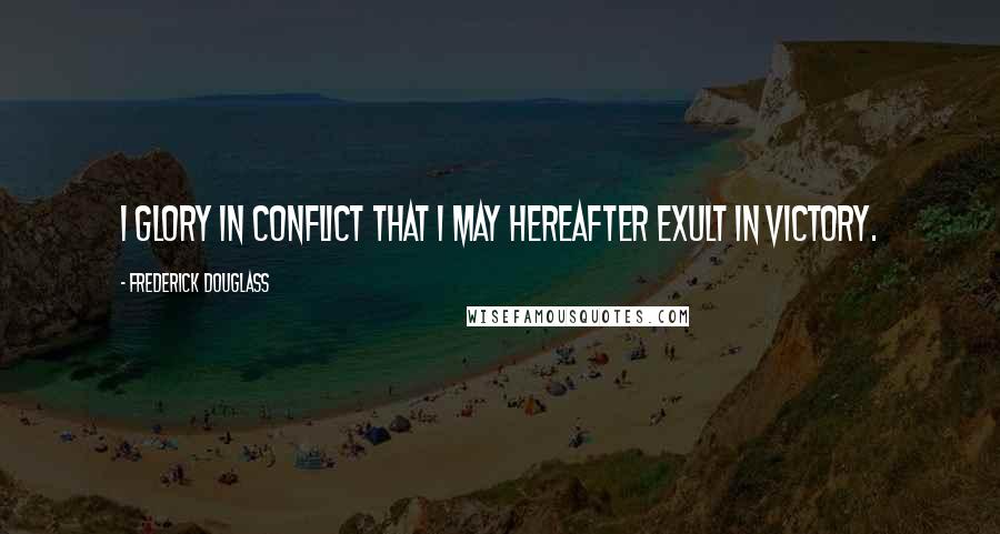 Frederick Douglass Quotes: I glory in conflict that I may hereafter exult in victory.