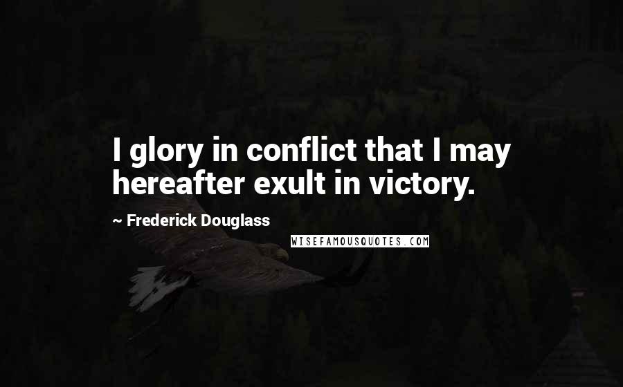 Frederick Douglass Quotes: I glory in conflict that I may hereafter exult in victory.
