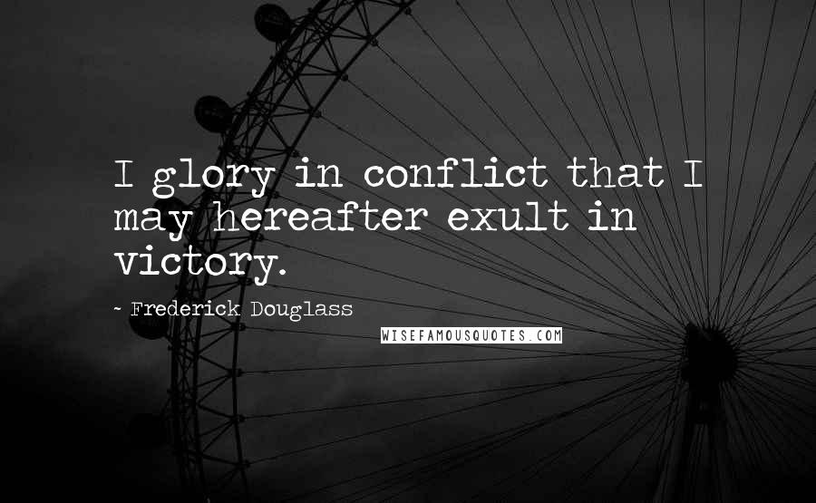 Frederick Douglass Quotes: I glory in conflict that I may hereafter exult in victory.
