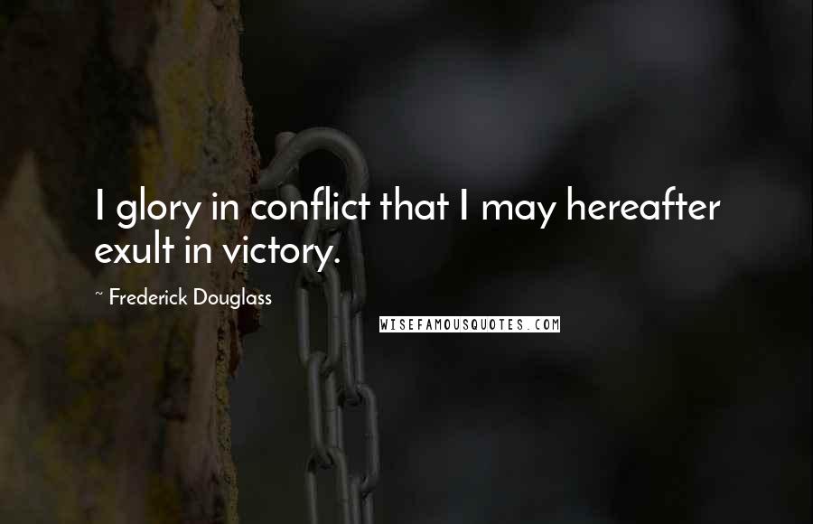 Frederick Douglass Quotes: I glory in conflict that I may hereafter exult in victory.