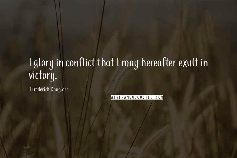 Frederick Douglass Quotes: I glory in conflict that I may hereafter exult in victory.