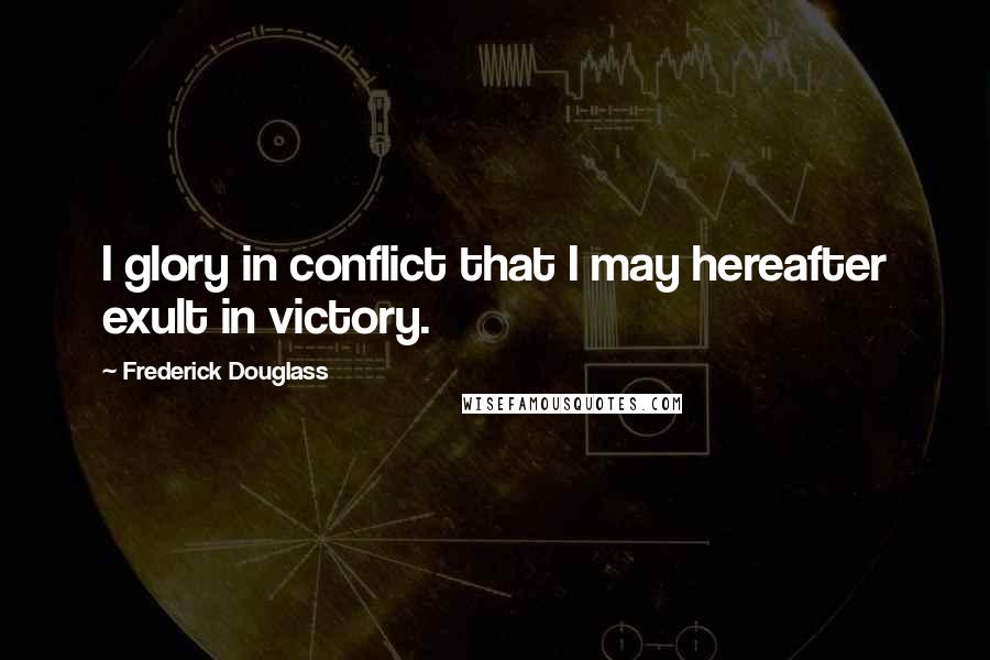 Frederick Douglass Quotes: I glory in conflict that I may hereafter exult in victory.