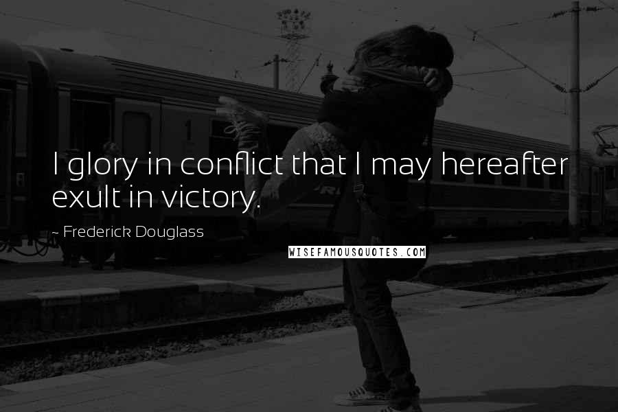 Frederick Douglass Quotes: I glory in conflict that I may hereafter exult in victory.