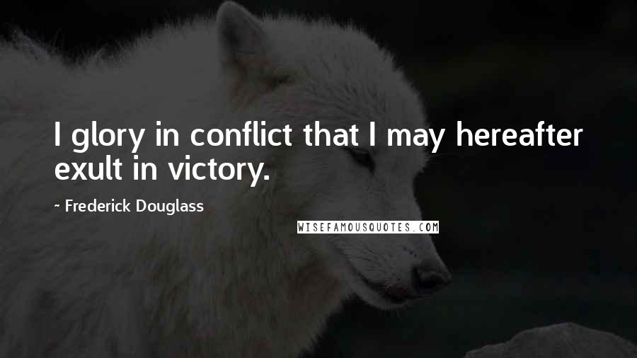 Frederick Douglass Quotes: I glory in conflict that I may hereafter exult in victory.