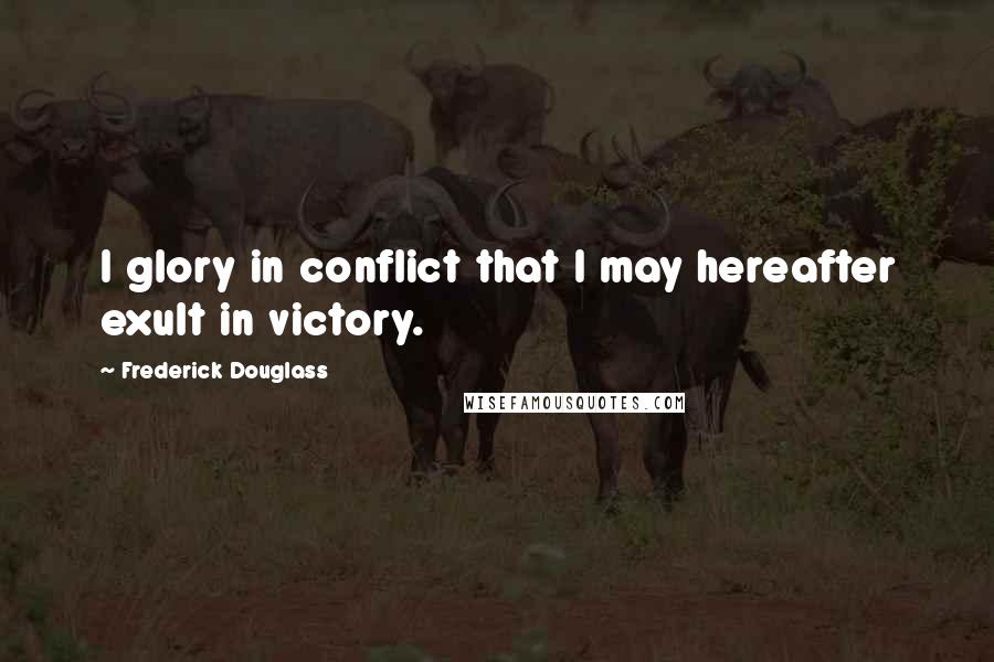 Frederick Douglass Quotes: I glory in conflict that I may hereafter exult in victory.