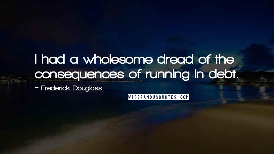 Frederick Douglass Quotes: I had a wholesome dread of the consequences of running in debt.