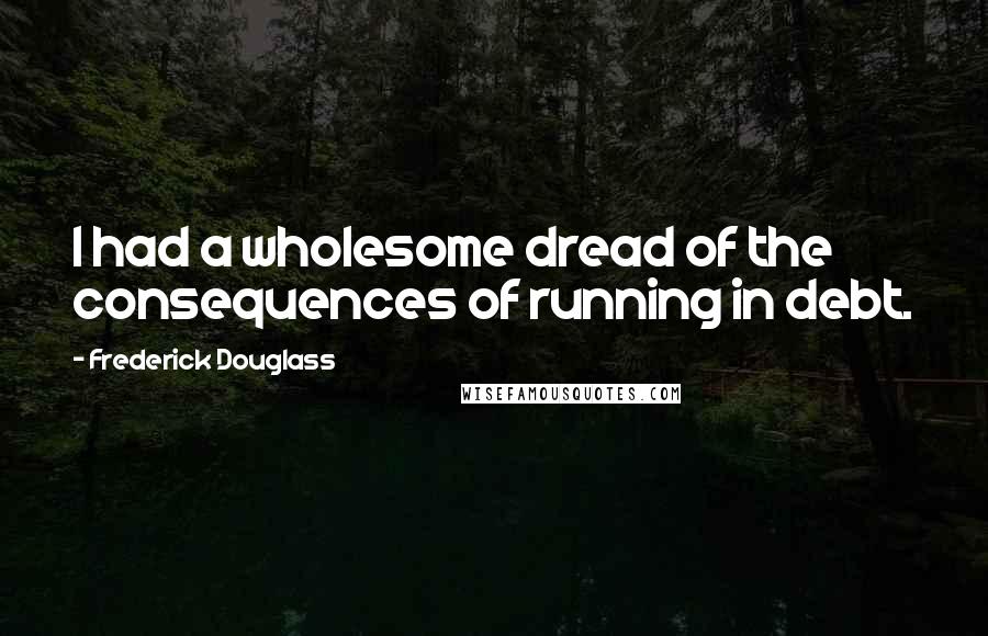 Frederick Douglass Quotes: I had a wholesome dread of the consequences of running in debt.