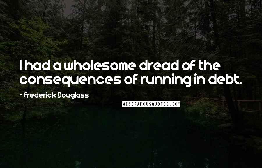 Frederick Douglass Quotes: I had a wholesome dread of the consequences of running in debt.