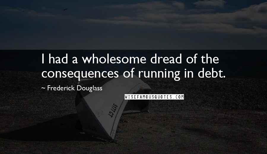 Frederick Douglass Quotes: I had a wholesome dread of the consequences of running in debt.