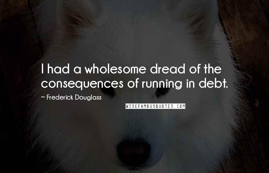 Frederick Douglass Quotes: I had a wholesome dread of the consequences of running in debt.