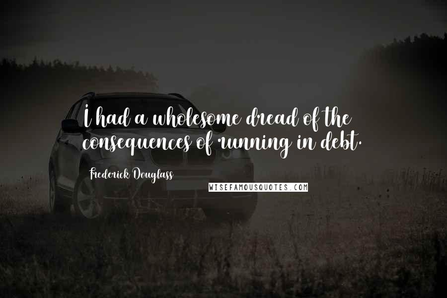 Frederick Douglass Quotes: I had a wholesome dread of the consequences of running in debt.