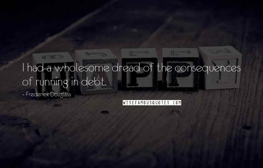 Frederick Douglass Quotes: I had a wholesome dread of the consequences of running in debt.