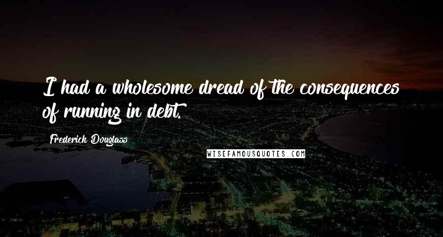 Frederick Douglass Quotes: I had a wholesome dread of the consequences of running in debt.