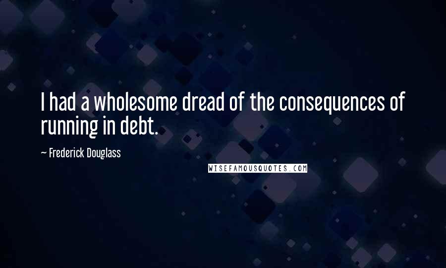 Frederick Douglass Quotes: I had a wholesome dread of the consequences of running in debt.