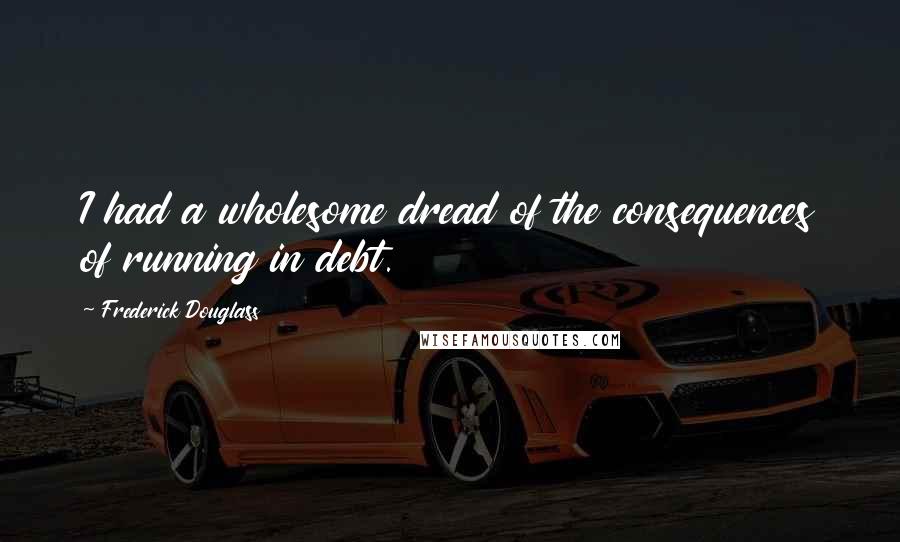 Frederick Douglass Quotes: I had a wholesome dread of the consequences of running in debt.