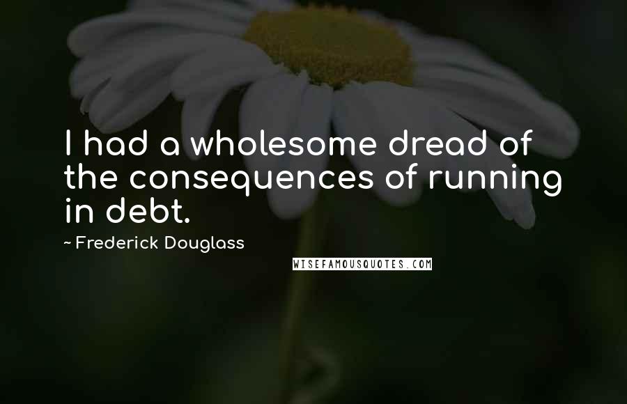 Frederick Douglass Quotes: I had a wholesome dread of the consequences of running in debt.