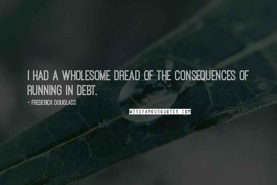 Frederick Douglass Quotes: I had a wholesome dread of the consequences of running in debt.