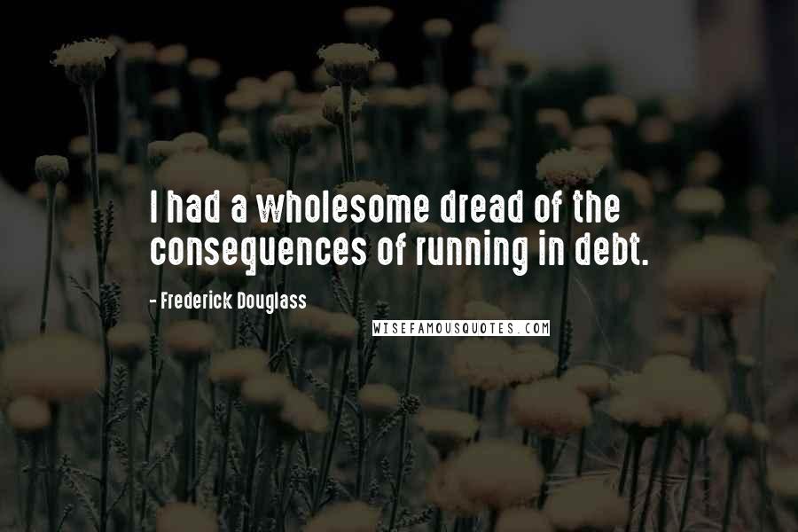 Frederick Douglass Quotes: I had a wholesome dread of the consequences of running in debt.