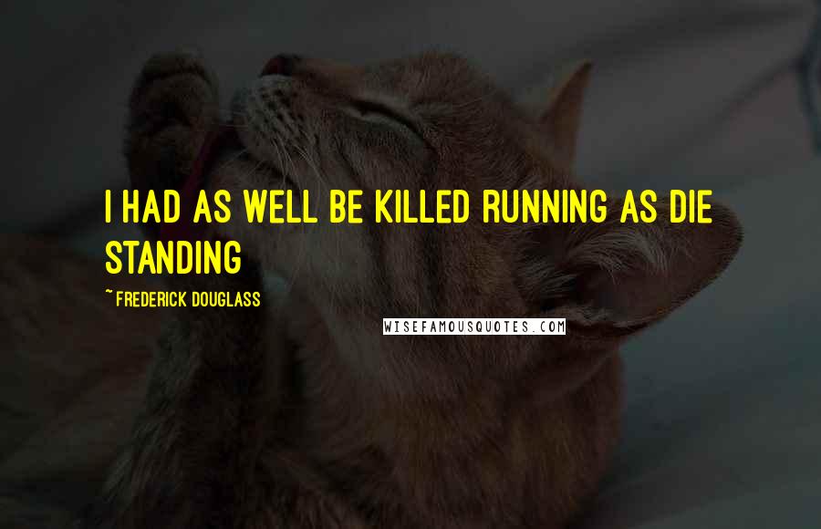 Frederick Douglass Quotes: I had as well be killed running as die standing
