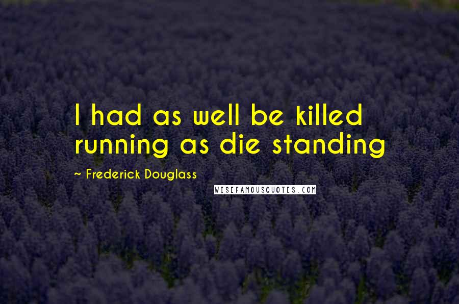 Frederick Douglass Quotes: I had as well be killed running as die standing