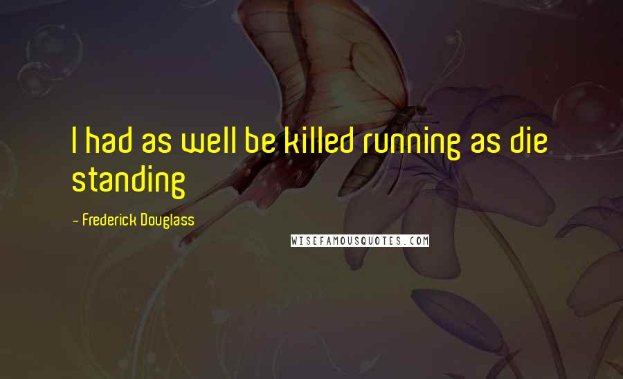 Frederick Douglass Quotes: I had as well be killed running as die standing