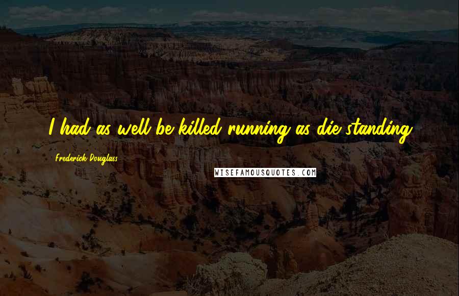Frederick Douglass Quotes: I had as well be killed running as die standing