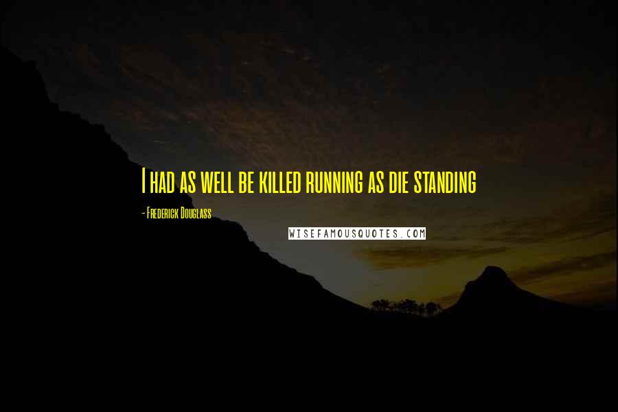 Frederick Douglass Quotes: I had as well be killed running as die standing