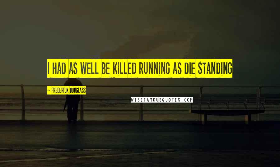 Frederick Douglass Quotes: I had as well be killed running as die standing