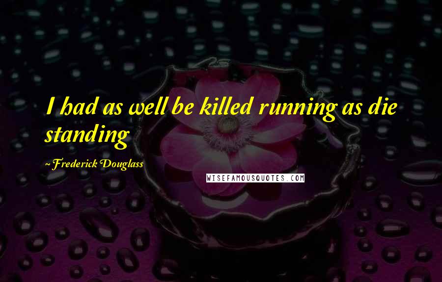 Frederick Douglass Quotes: I had as well be killed running as die standing