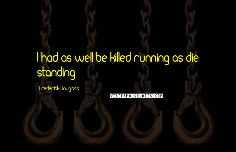 Frederick Douglass Quotes: I had as well be killed running as die standing
