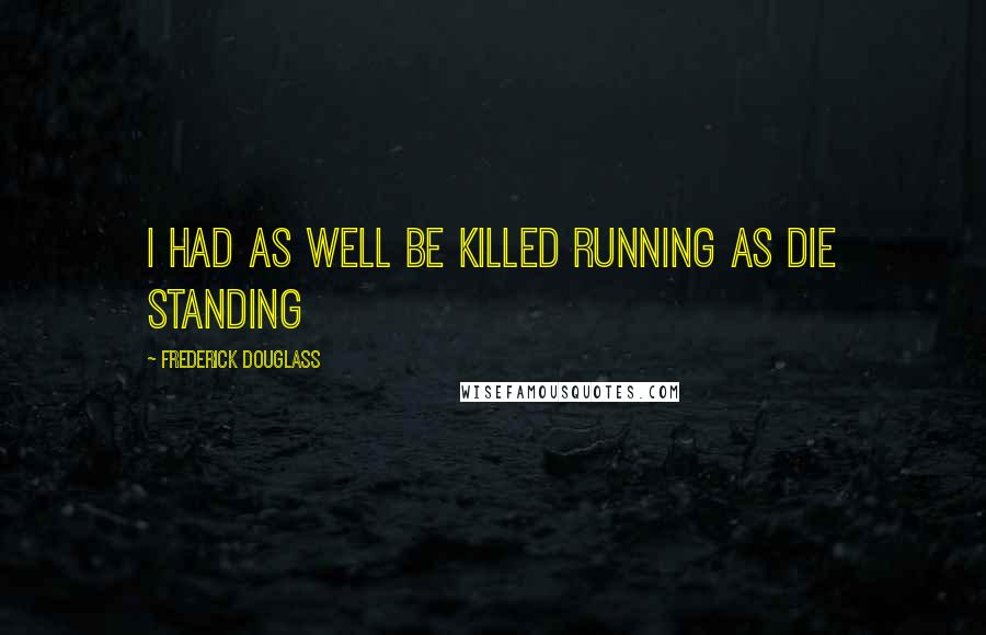 Frederick Douglass Quotes: I had as well be killed running as die standing