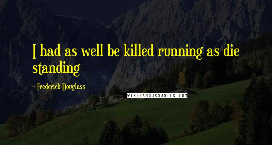 Frederick Douglass Quotes: I had as well be killed running as die standing