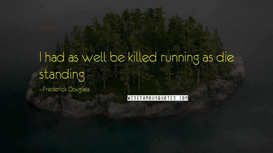 Frederick Douglass Quotes: I had as well be killed running as die standing