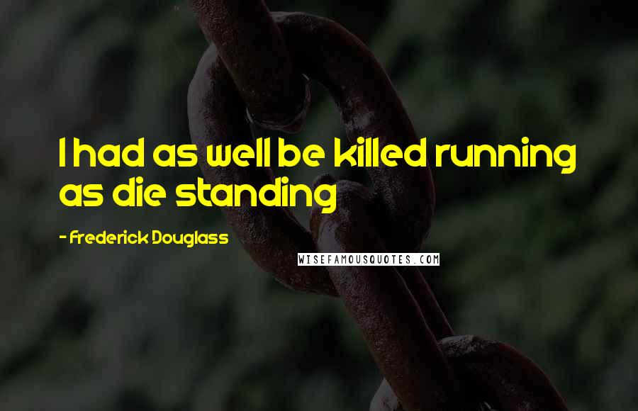 Frederick Douglass Quotes: I had as well be killed running as die standing