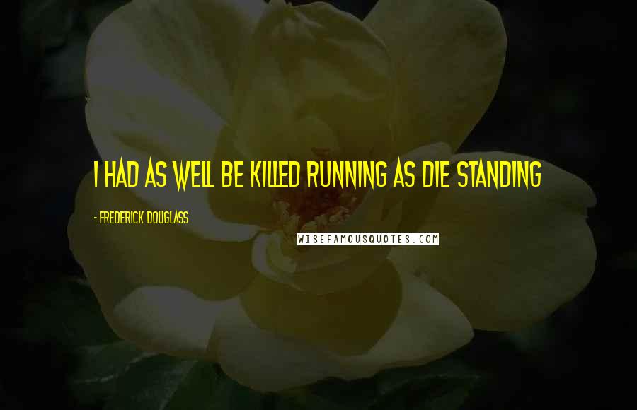 Frederick Douglass Quotes: I had as well be killed running as die standing