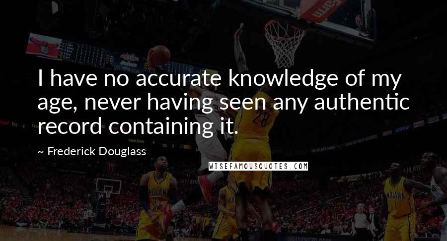 Frederick Douglass Quotes: I have no accurate knowledge of my age, never having seen any authentic record containing it.