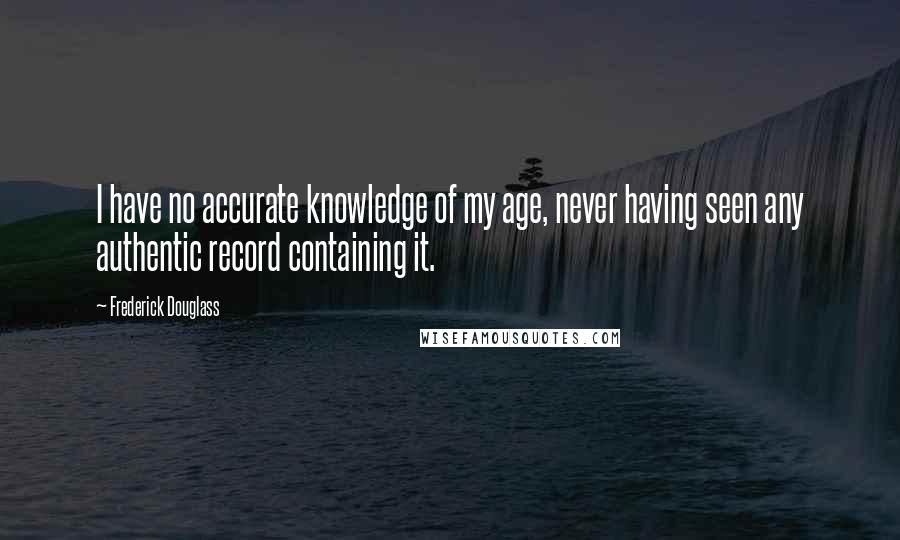 Frederick Douglass Quotes: I have no accurate knowledge of my age, never having seen any authentic record containing it.