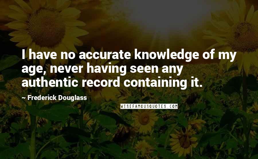 Frederick Douglass Quotes: I have no accurate knowledge of my age, never having seen any authentic record containing it.