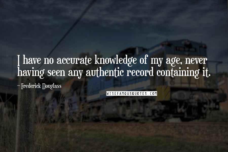 Frederick Douglass Quotes: I have no accurate knowledge of my age, never having seen any authentic record containing it.