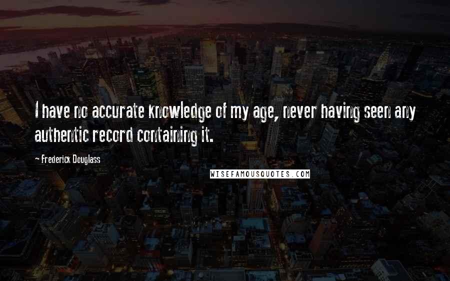 Frederick Douglass Quotes: I have no accurate knowledge of my age, never having seen any authentic record containing it.