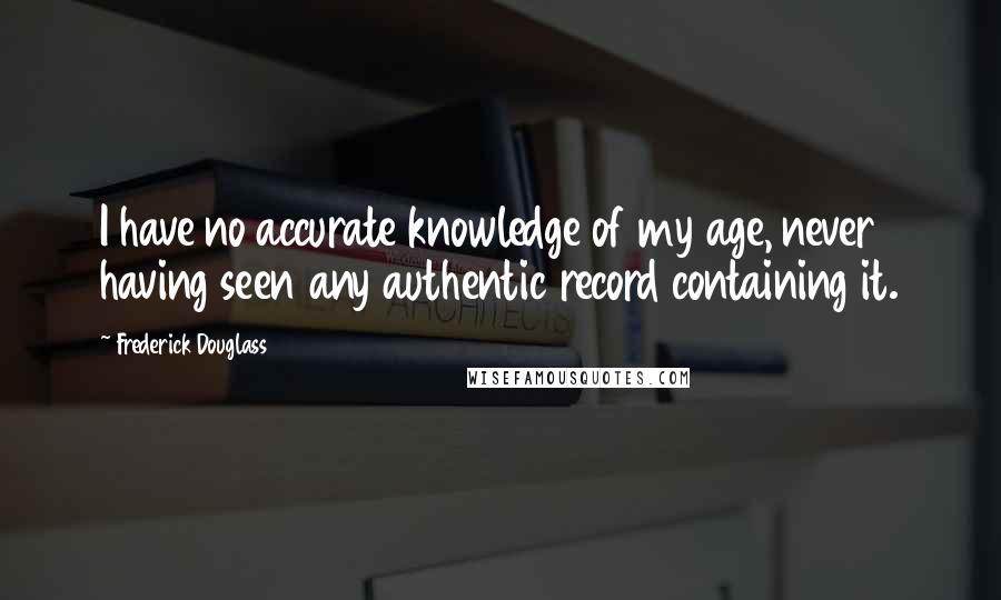 Frederick Douglass Quotes: I have no accurate knowledge of my age, never having seen any authentic record containing it.