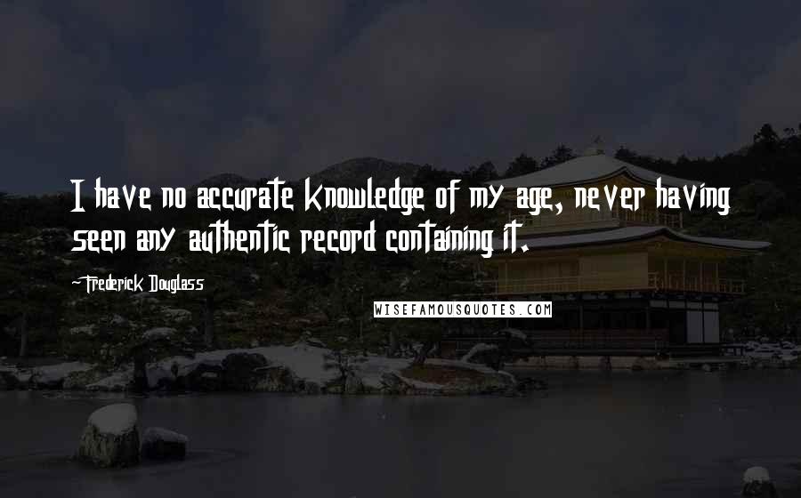 Frederick Douglass Quotes: I have no accurate knowledge of my age, never having seen any authentic record containing it.