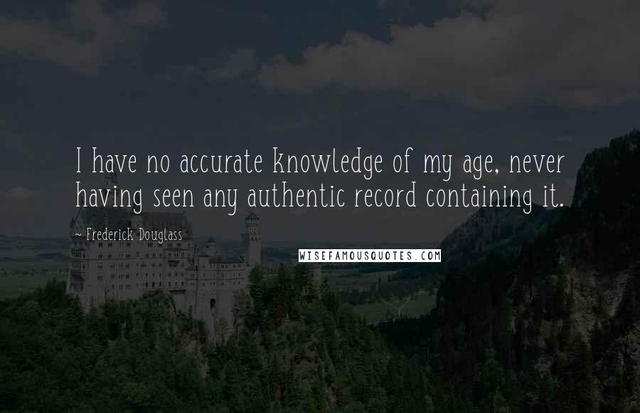 Frederick Douglass Quotes: I have no accurate knowledge of my age, never having seen any authentic record containing it.